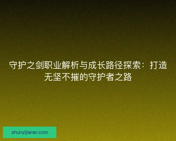 守护之剑职业解析与成长路径探索：打造无坚不摧的守护者之路