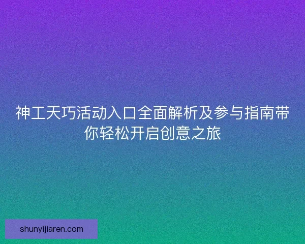 神工天巧活动入口全面解析及参与指南带你轻松开启创意之旅