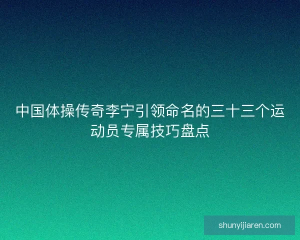 中国体操传奇李宁引领命名的三十三个运动员专属技巧盘点