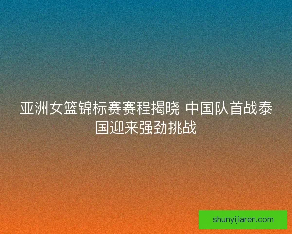 亚洲女篮锦标赛赛程揭晓 中国队首战泰国迎来强劲挑战