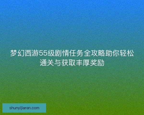 梦幻西游55级剧情任务全攻略助你轻松通关与获取丰厚奖励
