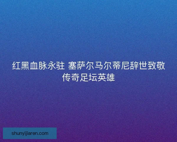 红黑血脉永驻 塞萨尔马尔蒂尼辞世致敬传奇足坛英雄