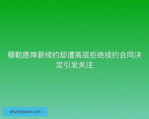 穆勒愿降薪续约却遭高层拒绝续约合同决定引发关注