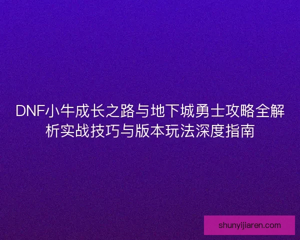 DNF小牛成长之路与地下城勇士攻略全解析实战技巧与版本玩法深度指南