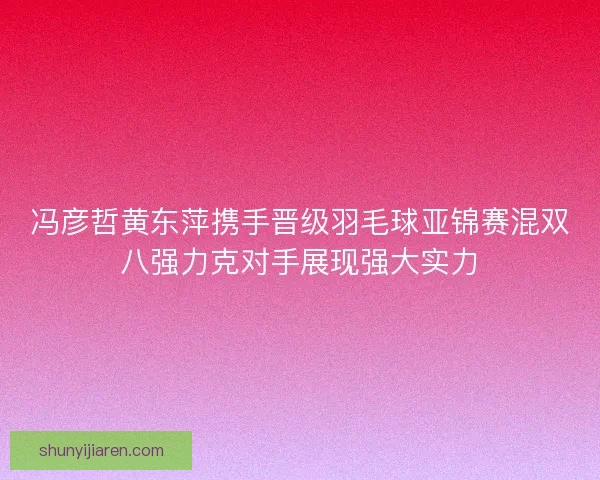冯彦哲黄东萍携手晋级羽毛球亚锦赛混双八强力克对手展现强大实力