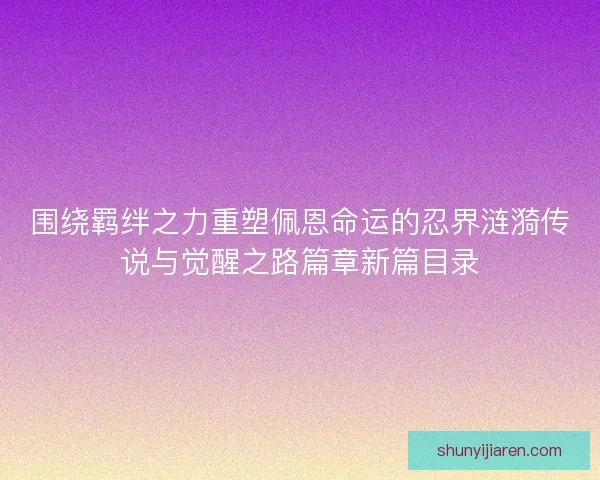 围绕羁绊之力重塑佩恩命运的忍界涟漪传说与觉醒之路篇章新篇目录