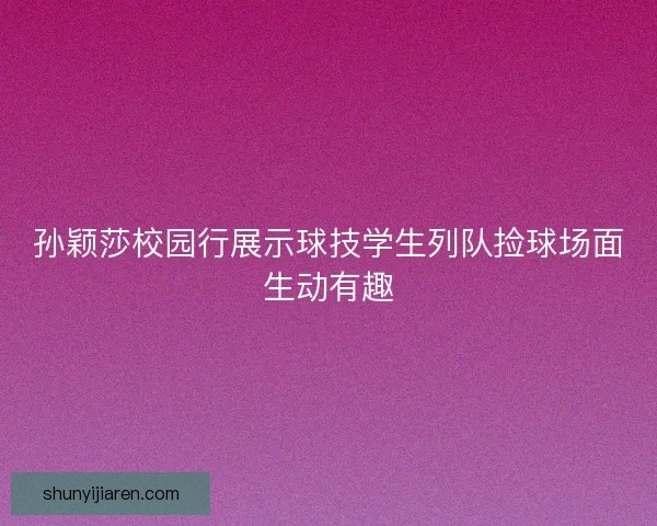 孙颖莎校园行展示球技学生列队捡球场面生动有趣