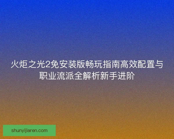 火炬之光2免安装版畅玩指南高效配置与职业流派全解析新手进阶