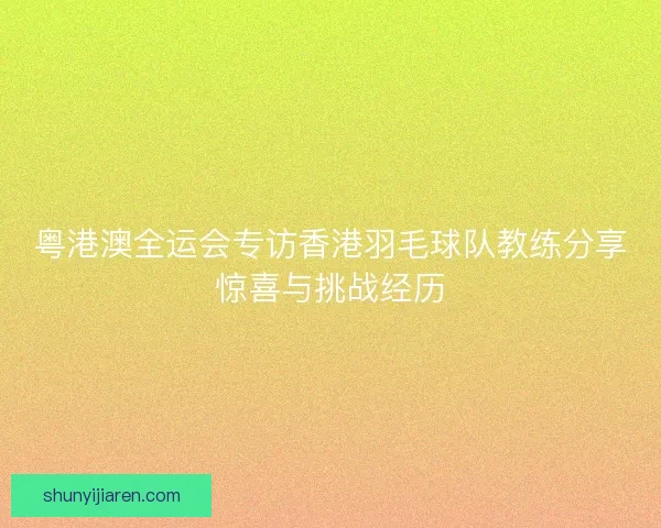 粤港澳全运会专访香港羽毛球队教练分享惊喜与挑战经历