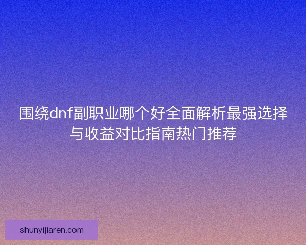 围绕dnf副职业哪个好全面解析最强选择与收益对比指南热门推荐