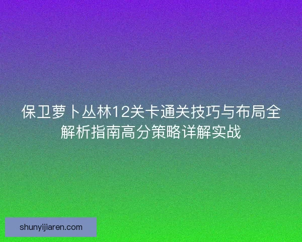 保卫萝卜丛林12关卡通关技巧与布局全解析指南高分策略详解实战