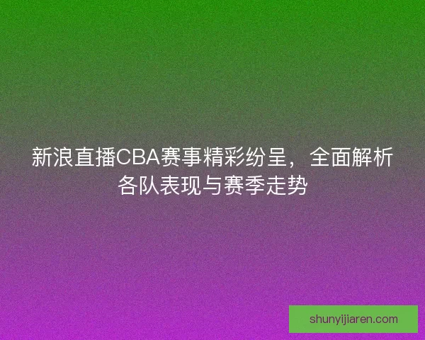 新浪直播CBA赛事精彩纷呈，全面解析各队表现与赛季走势