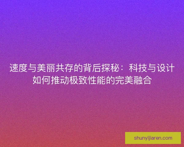 速度与美丽共存的背后探秘：科技与设计如何推动极致性能的完美融合