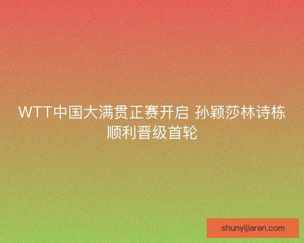 WTT中国大满贯正赛开启 孙颖莎林诗栋顺利晋级首轮