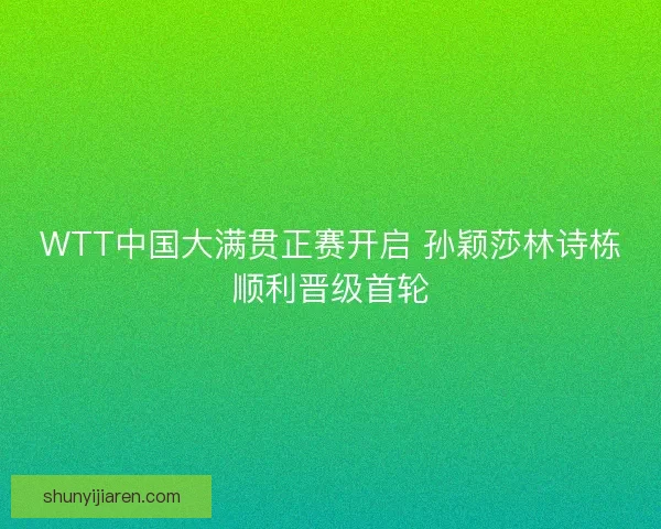 WTT中国大满贯正赛开启 孙颖莎林诗栋顺利晋级首轮