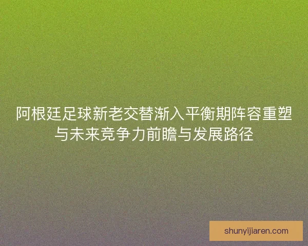 阿根廷足球新老交替渐入平衡期阵容重塑与未来竞争力前瞻与发展路径