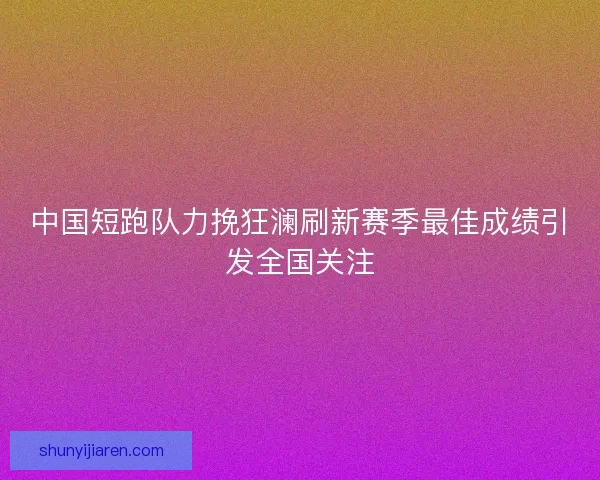 中国短跑队力挽狂澜刷新赛季最佳成绩引发全国关注