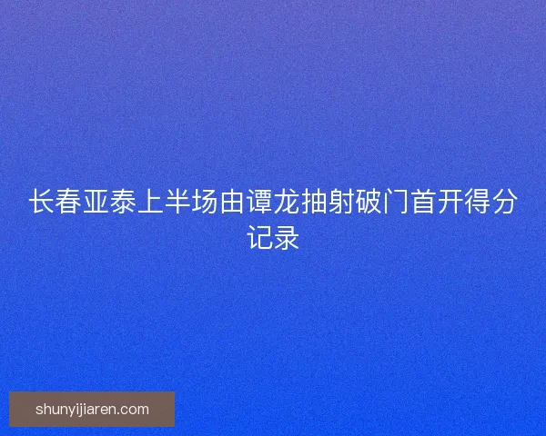 长春亚泰上半场由谭龙抽射破门首开得分记录