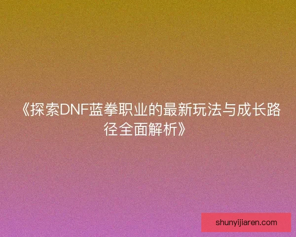 《探索DNF蓝拳职业的最新玩法与成长路径全面解析》