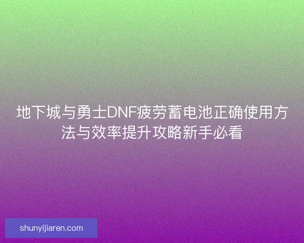 地下城与勇士DNF疲劳蓄电池正确使用方法与效率提升攻略新手必看