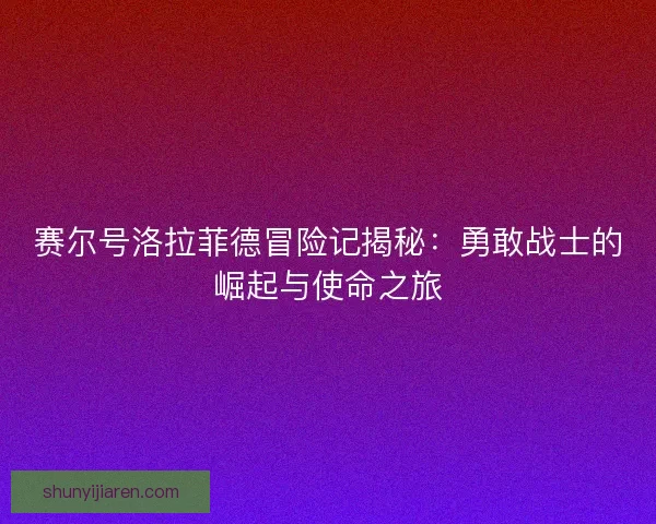 赛尔号洛拉菲德冒险记揭秘：勇敢战士的崛起与使命之旅