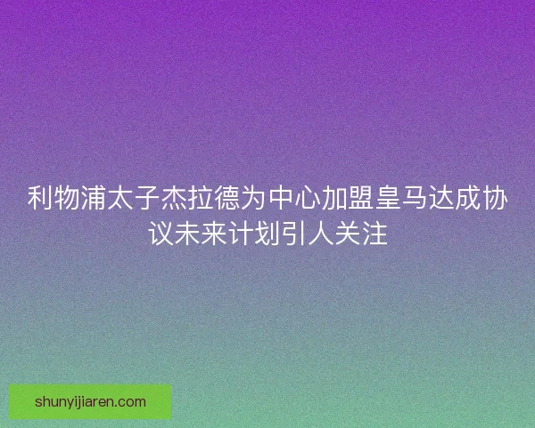 利物浦太子杰拉德为中心加盟皇马达成协议未来计划引人关注