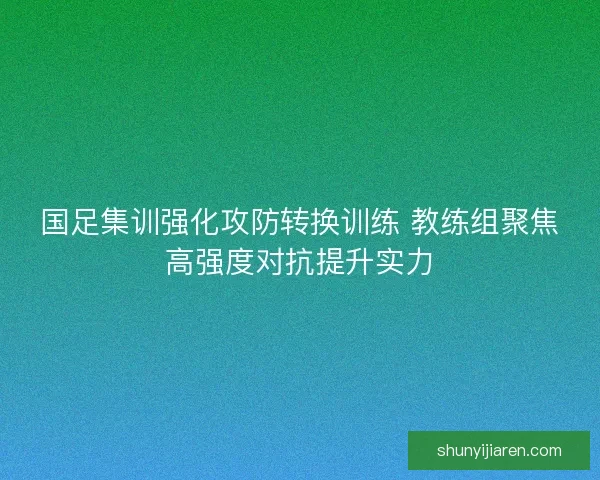 国足集训强化攻防转换训练 教练组聚焦高强度对抗提升实力